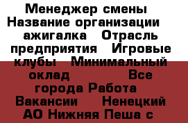 Менеджер смены › Название организации ­ Zажигалка › Отрасль предприятия ­ Игровые клубы › Минимальный оклад ­ 45 000 - Все города Работа » Вакансии   . Ненецкий АО,Нижняя Пеша с.